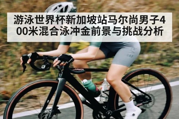 游泳世界杯新加坡站马尔尚男子400米混合泳冲金前景与挑战分析