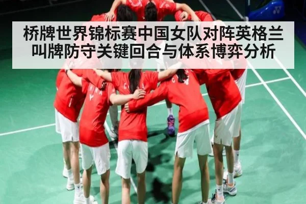 桥牌世界锦标赛中国女队对阵英格兰叫牌防守关键回合与体系博弈分析