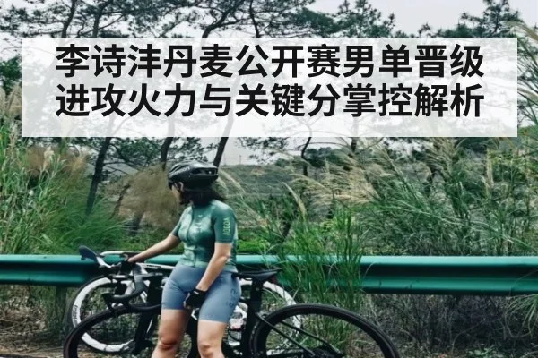 李诗沣丹麦公开赛男单晋级进攻火力与关键分掌控解析