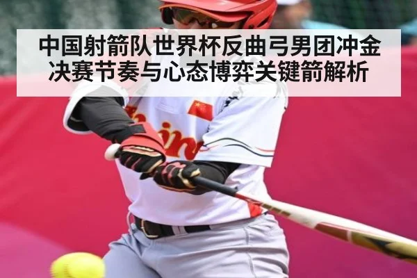 中国射箭队世界杯反曲弓男团冲金决赛节奏与心态博弈关键箭解析