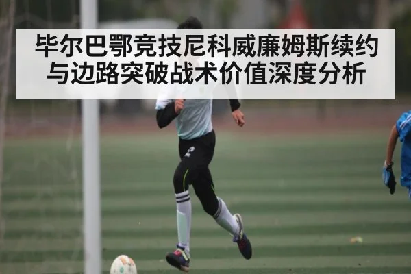毕尔巴鄂竞技尼科威廉姆斯续约与边路突破战术价值深度分析